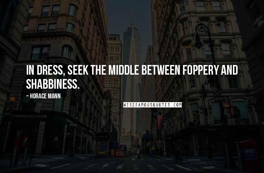 Horace Mann Quotes: In dress, seek the middle between foppery and shabbiness.