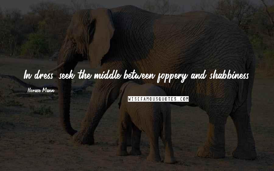 Horace Mann Quotes: In dress, seek the middle between foppery and shabbiness.