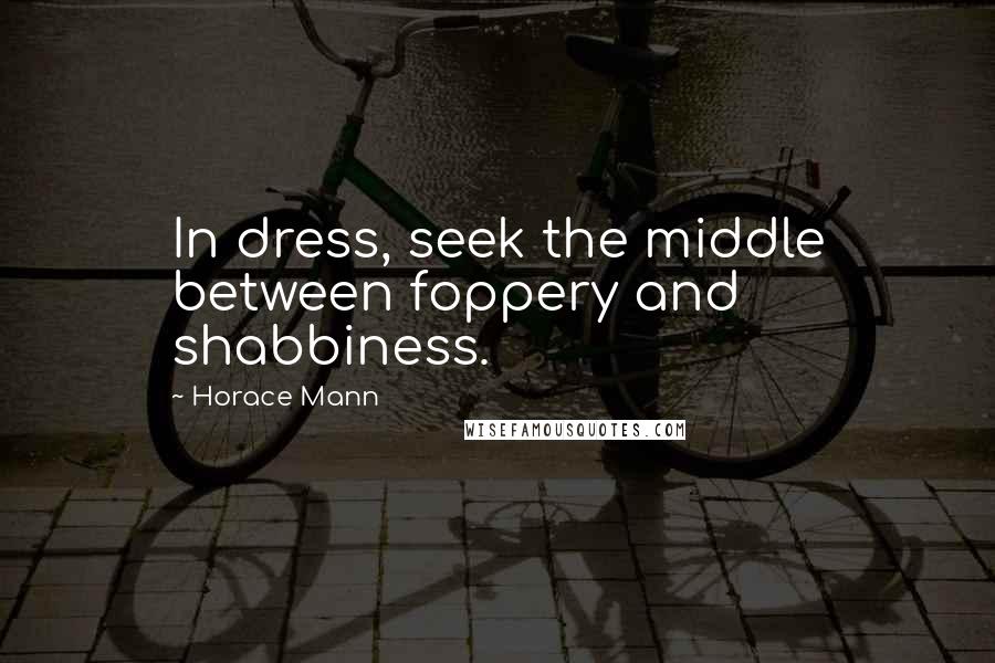 Horace Mann Quotes: In dress, seek the middle between foppery and shabbiness.