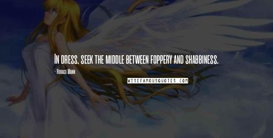 Horace Mann Quotes: In dress, seek the middle between foppery and shabbiness.