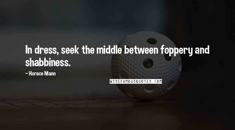 Horace Mann Quotes: In dress, seek the middle between foppery and shabbiness.