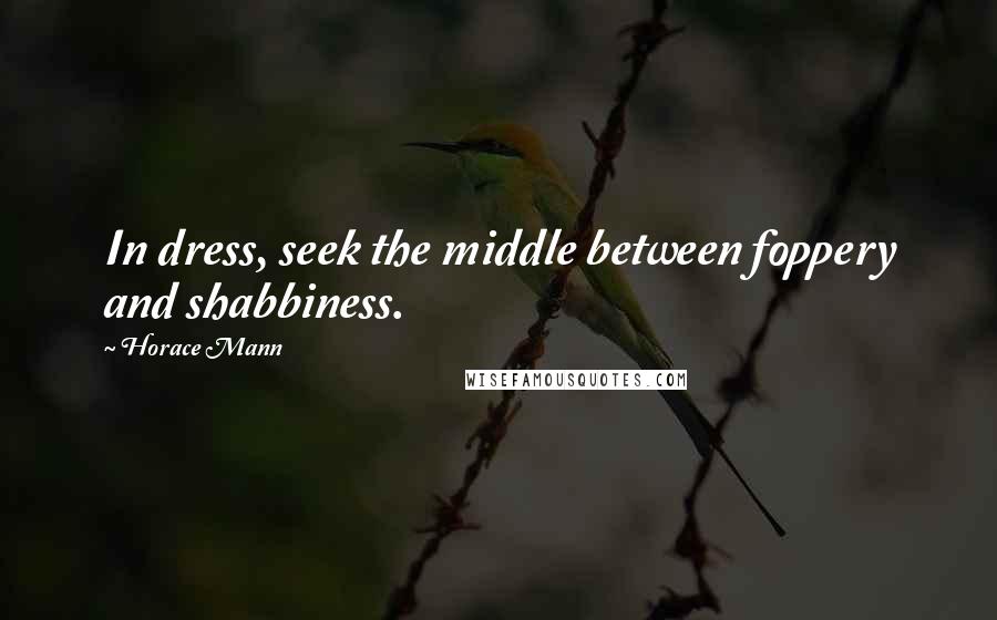 Horace Mann Quotes: In dress, seek the middle between foppery and shabbiness.