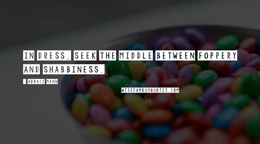 Horace Mann Quotes: In dress, seek the middle between foppery and shabbiness.