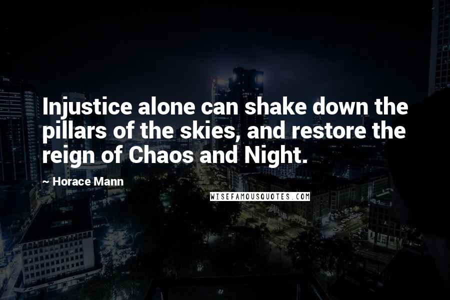 Horace Mann Quotes: Injustice alone can shake down the pillars of the skies, and restore the reign of Chaos and Night.