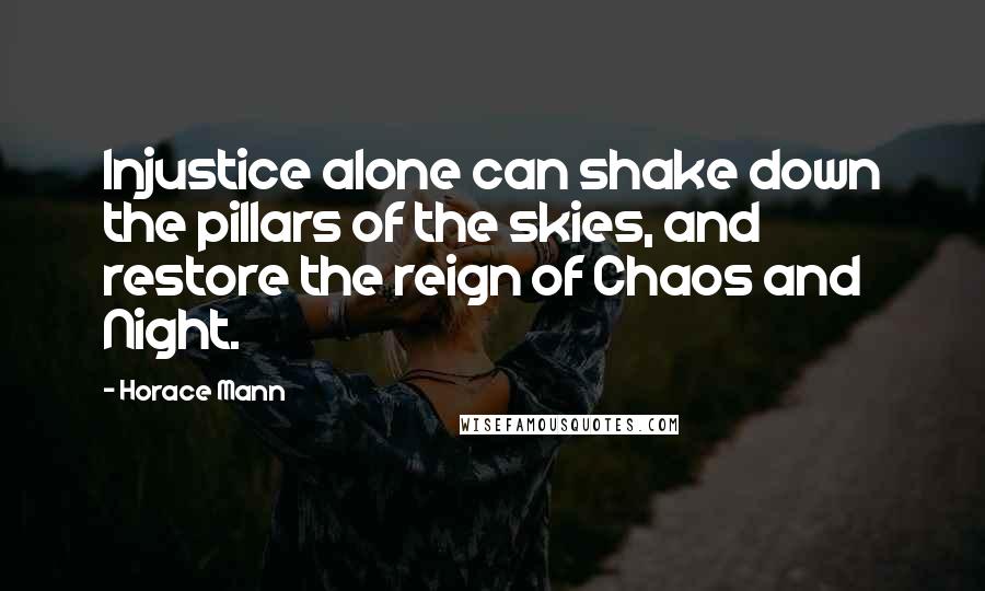 Horace Mann Quotes: Injustice alone can shake down the pillars of the skies, and restore the reign of Chaos and Night.