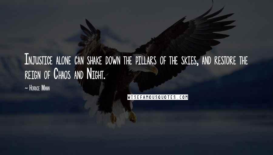 Horace Mann Quotes: Injustice alone can shake down the pillars of the skies, and restore the reign of Chaos and Night.