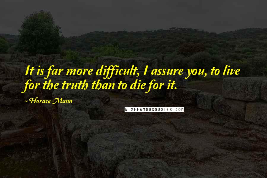 Horace Mann Quotes: It is far more difficult, I assure you, to live for the truth than to die for it.