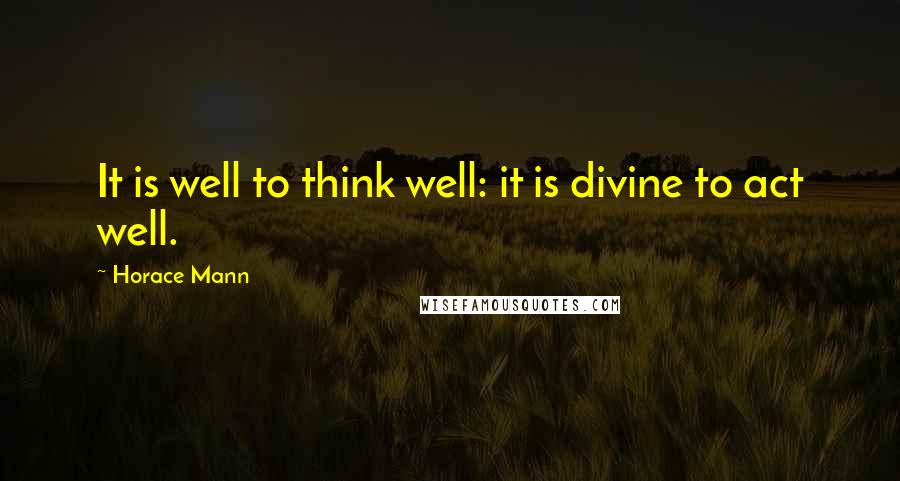 Horace Mann Quotes: It is well to think well: it is divine to act well.