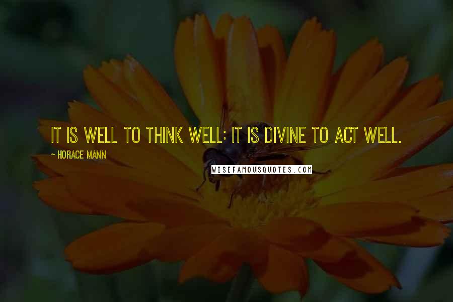 Horace Mann Quotes: It is well to think well: it is divine to act well.