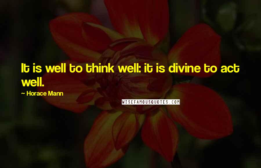 Horace Mann Quotes: It is well to think well: it is divine to act well.