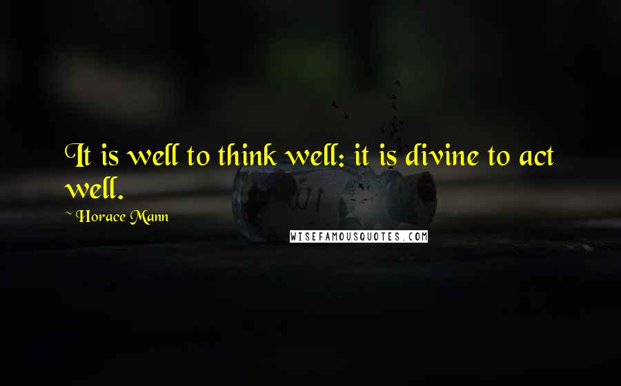 Horace Mann Quotes: It is well to think well: it is divine to act well.