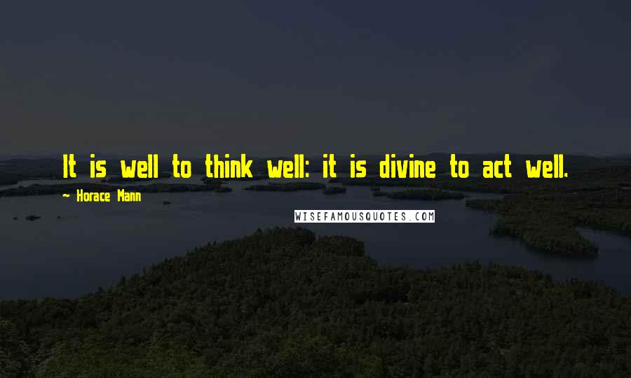 Horace Mann Quotes: It is well to think well: it is divine to act well.
