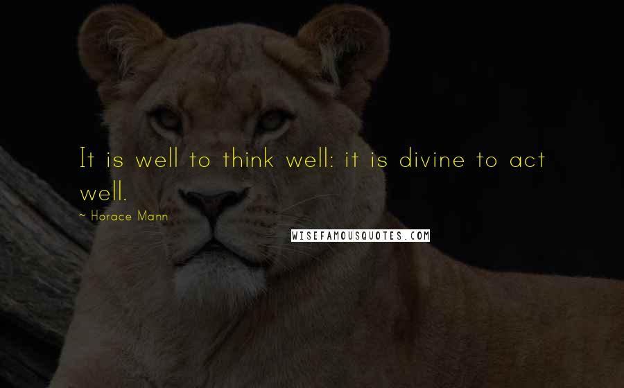 Horace Mann Quotes: It is well to think well: it is divine to act well.