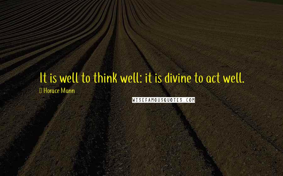 Horace Mann Quotes: It is well to think well: it is divine to act well.