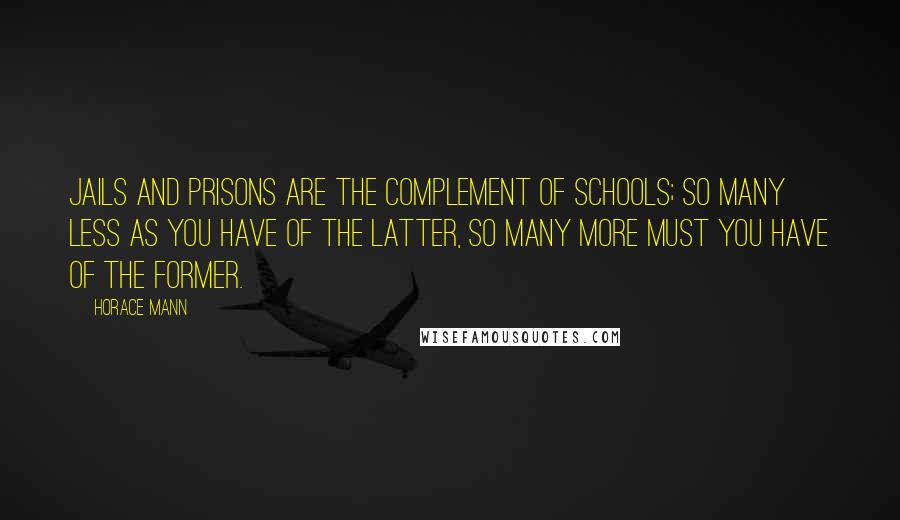 Horace Mann Quotes: Jails and prisons are the complement of schools; so many less as you have of the latter, so many more must you have of the former.