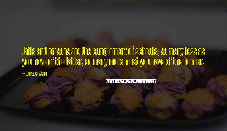 Horace Mann Quotes: Jails and prisons are the complement of schools; so many less as you have of the latter, so many more must you have of the former.