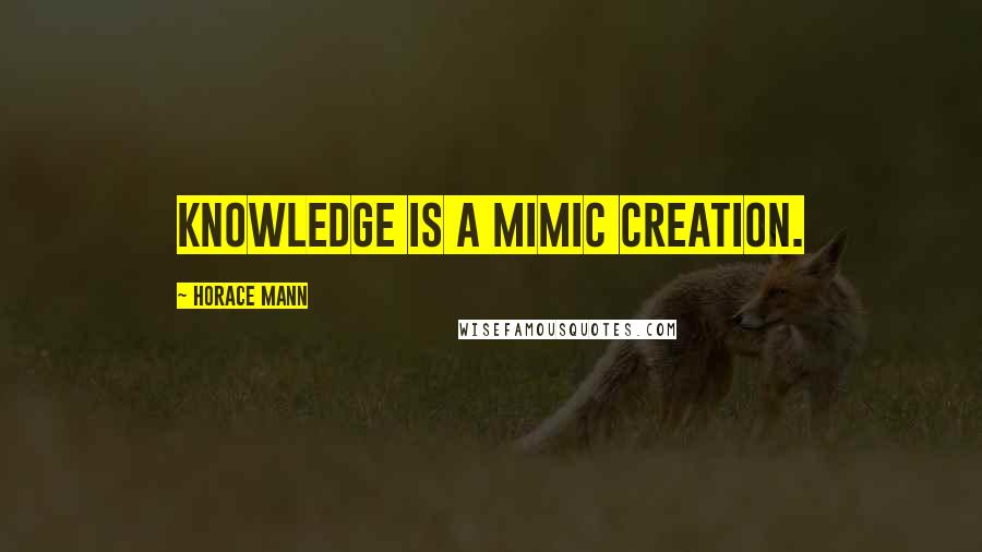 Horace Mann Quotes: Knowledge is a mimic creation.