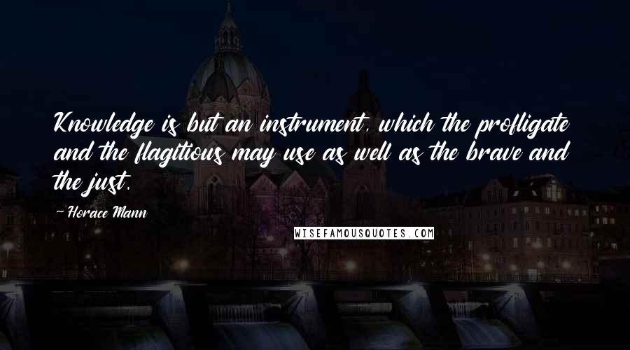 Horace Mann Quotes: Knowledge is but an instrument, which the profligate and the flagitious may use as well as the brave and the just.