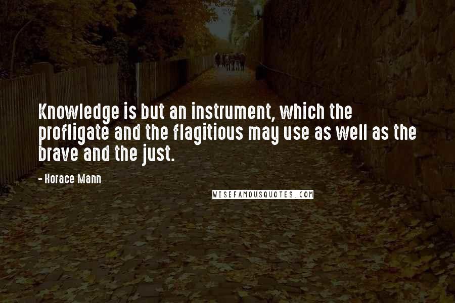 Horace Mann Quotes: Knowledge is but an instrument, which the profligate and the flagitious may use as well as the brave and the just.