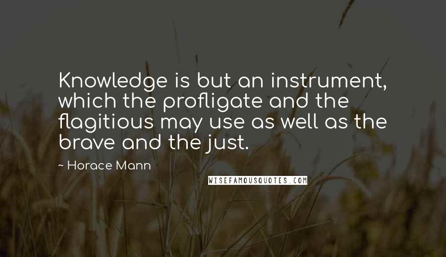 Horace Mann Quotes: Knowledge is but an instrument, which the profligate and the flagitious may use as well as the brave and the just.