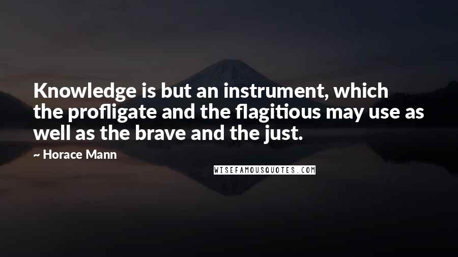 Horace Mann Quotes: Knowledge is but an instrument, which the profligate and the flagitious may use as well as the brave and the just.