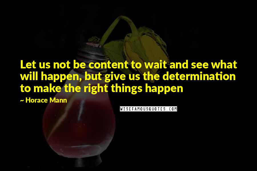 Horace Mann Quotes: Let us not be content to wait and see what will happen, but give us the determination to make the right things happen