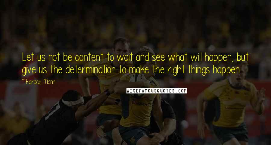 Horace Mann Quotes: Let us not be content to wait and see what will happen, but give us the determination to make the right things happen