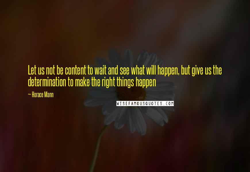 Horace Mann Quotes: Let us not be content to wait and see what will happen, but give us the determination to make the right things happen