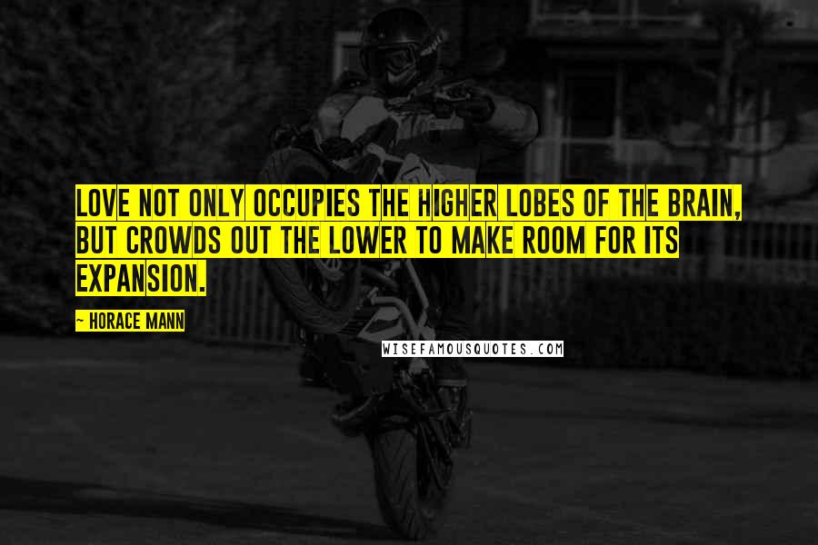 Horace Mann Quotes: Love not only occupies the higher lobes of the brain, but crowds out the lower to make room for its expansion.