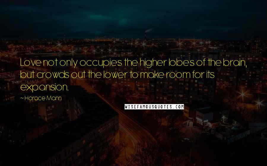 Horace Mann Quotes: Love not only occupies the higher lobes of the brain, but crowds out the lower to make room for its expansion.