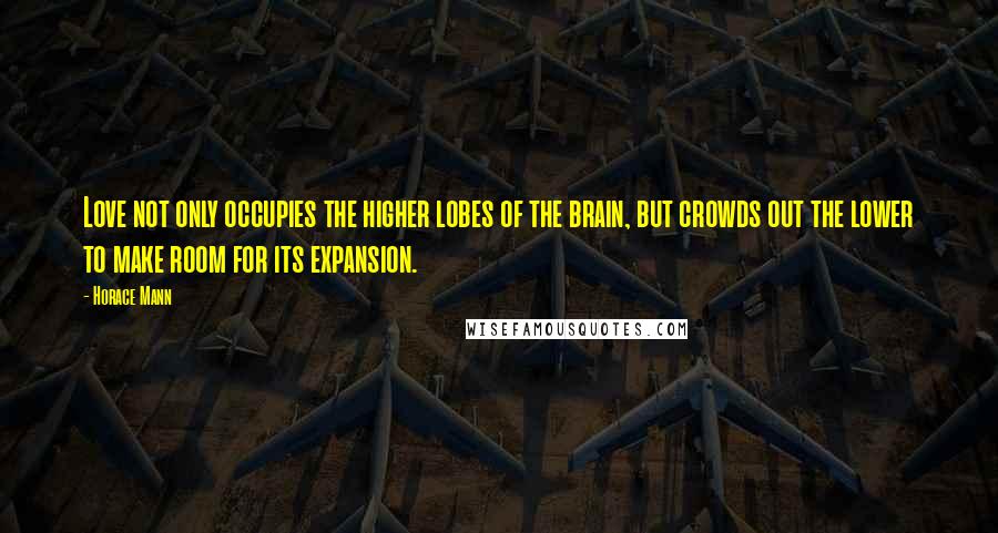 Horace Mann Quotes: Love not only occupies the higher lobes of the brain, but crowds out the lower to make room for its expansion.