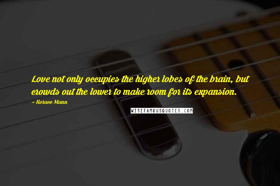 Horace Mann Quotes: Love not only occupies the higher lobes of the brain, but crowds out the lower to make room for its expansion.