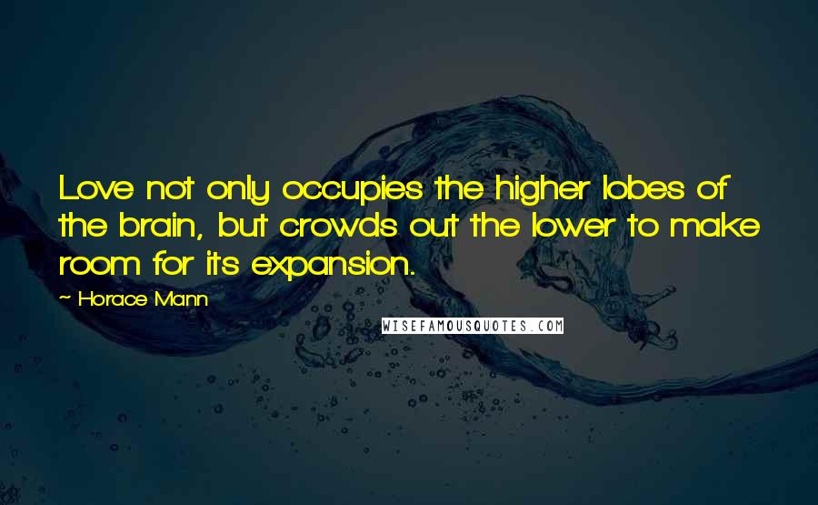 Horace Mann Quotes: Love not only occupies the higher lobes of the brain, but crowds out the lower to make room for its expansion.