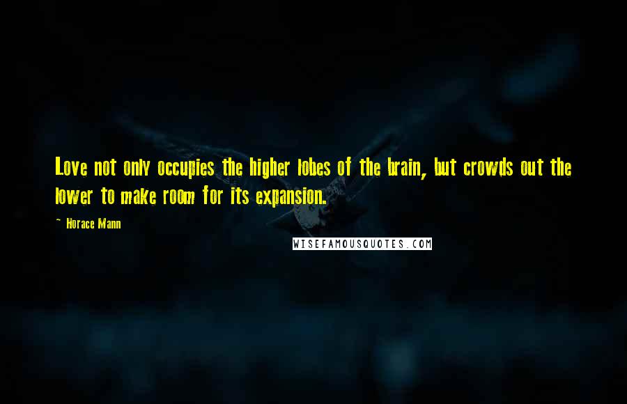 Horace Mann Quotes: Love not only occupies the higher lobes of the brain, but crowds out the lower to make room for its expansion.