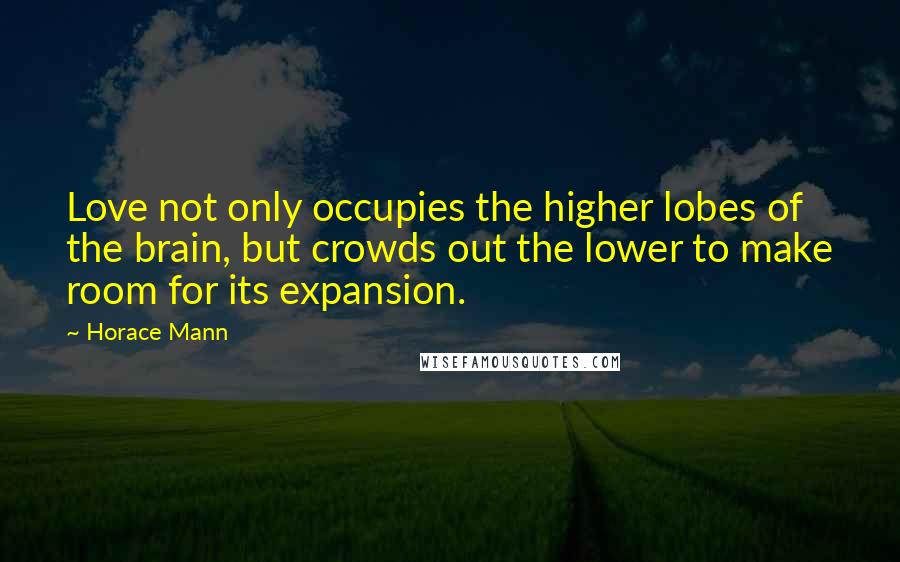 Horace Mann Quotes: Love not only occupies the higher lobes of the brain, but crowds out the lower to make room for its expansion.