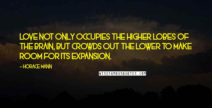 Horace Mann Quotes: Love not only occupies the higher lobes of the brain, but crowds out the lower to make room for its expansion.