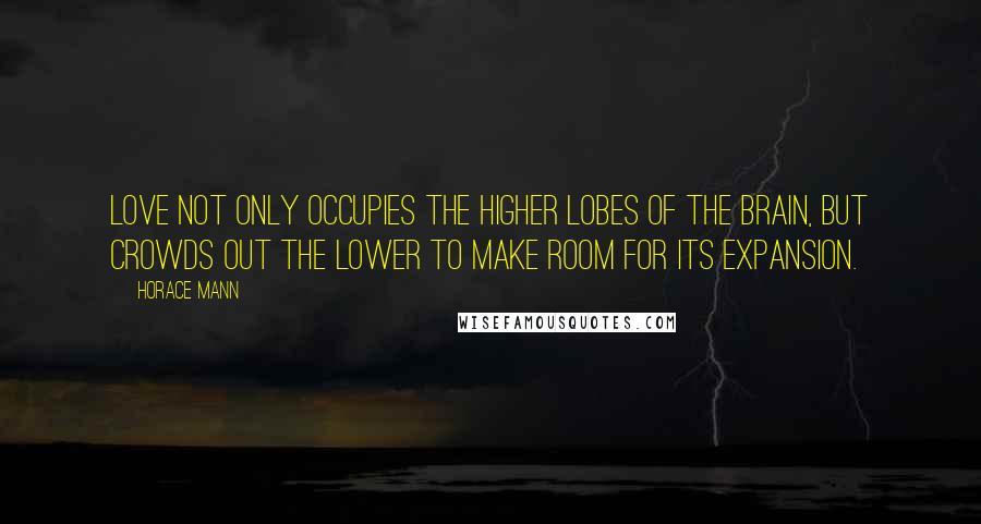 Horace Mann Quotes: Love not only occupies the higher lobes of the brain, but crowds out the lower to make room for its expansion.