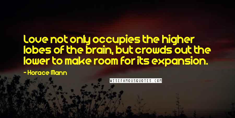 Horace Mann Quotes: Love not only occupies the higher lobes of the brain, but crowds out the lower to make room for its expansion.