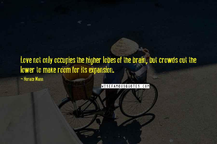 Horace Mann Quotes: Love not only occupies the higher lobes of the brain, but crowds out the lower to make room for its expansion.