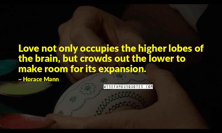 Horace Mann Quotes: Love not only occupies the higher lobes of the brain, but crowds out the lower to make room for its expansion.