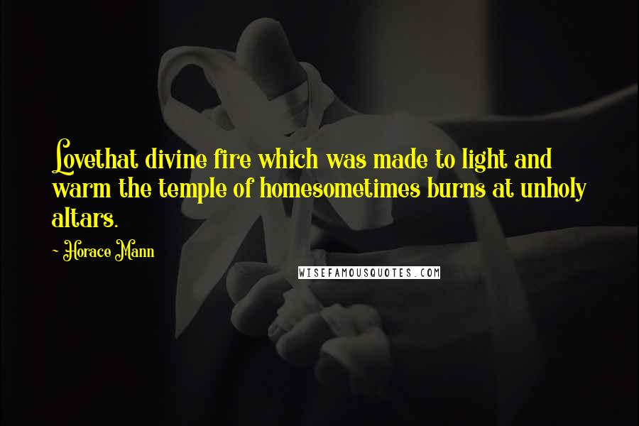 Horace Mann Quotes: Lovethat divine fire which was made to light and warm the temple of homesometimes burns at unholy altars.