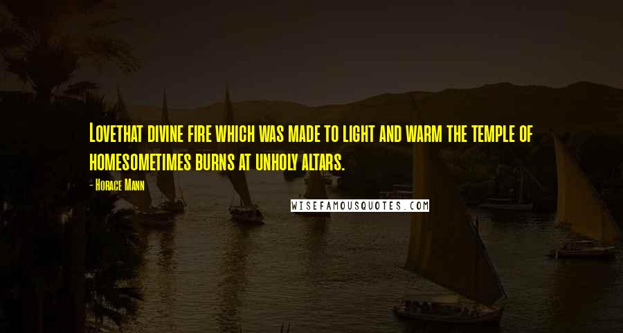 Horace Mann Quotes: Lovethat divine fire which was made to light and warm the temple of homesometimes burns at unholy altars.