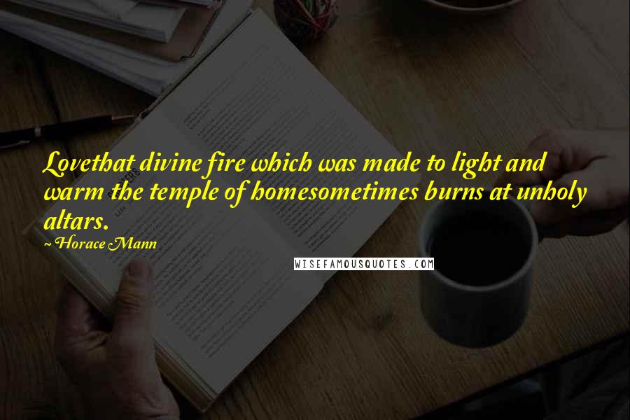 Horace Mann Quotes: Lovethat divine fire which was made to light and warm the temple of homesometimes burns at unholy altars.