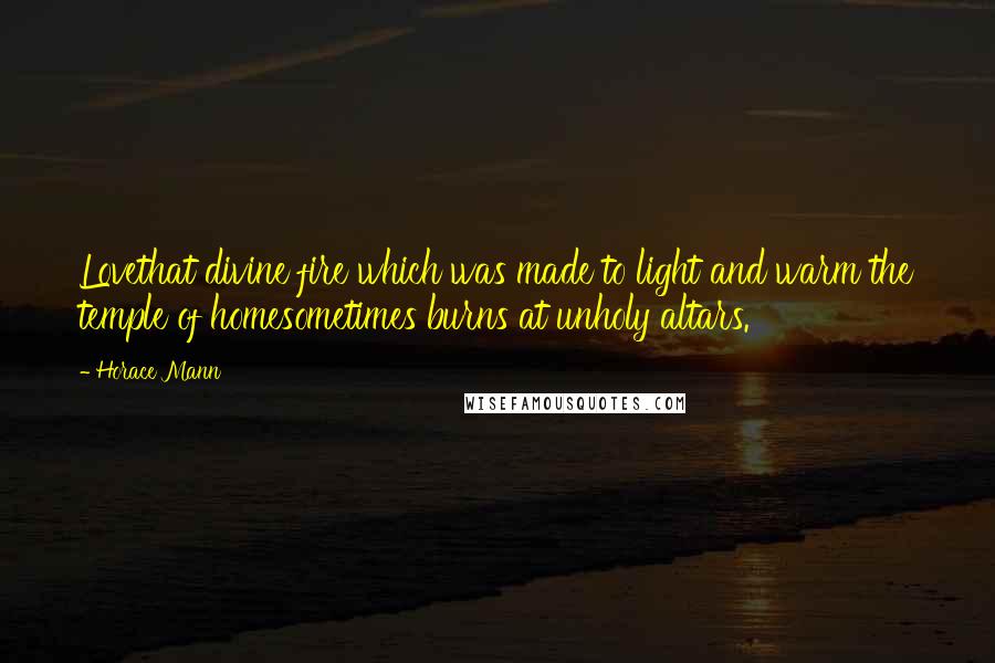 Horace Mann Quotes: Lovethat divine fire which was made to light and warm the temple of homesometimes burns at unholy altars.