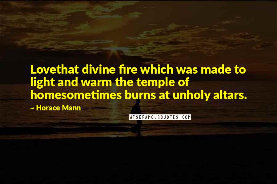 Horace Mann Quotes: Lovethat divine fire which was made to light and warm the temple of homesometimes burns at unholy altars.