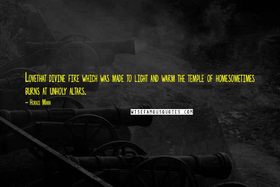 Horace Mann Quotes: Lovethat divine fire which was made to light and warm the temple of homesometimes burns at unholy altars.