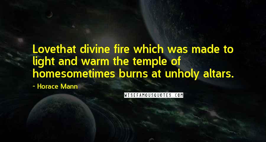 Horace Mann Quotes: Lovethat divine fire which was made to light and warm the temple of homesometimes burns at unholy altars.