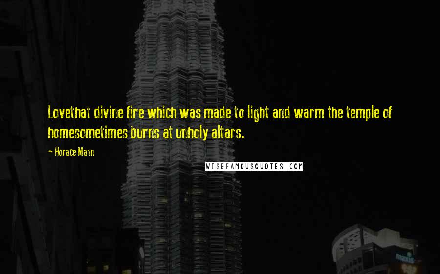 Horace Mann Quotes: Lovethat divine fire which was made to light and warm the temple of homesometimes burns at unholy altars.