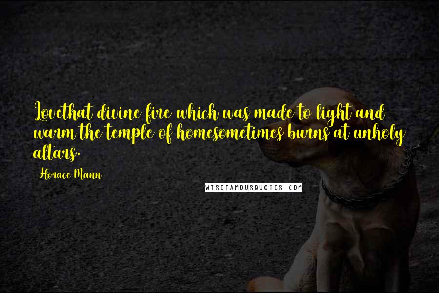 Horace Mann Quotes: Lovethat divine fire which was made to light and warm the temple of homesometimes burns at unholy altars.