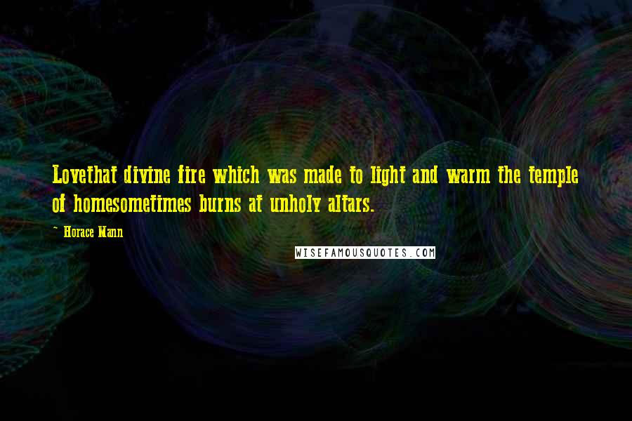 Horace Mann Quotes: Lovethat divine fire which was made to light and warm the temple of homesometimes burns at unholy altars.